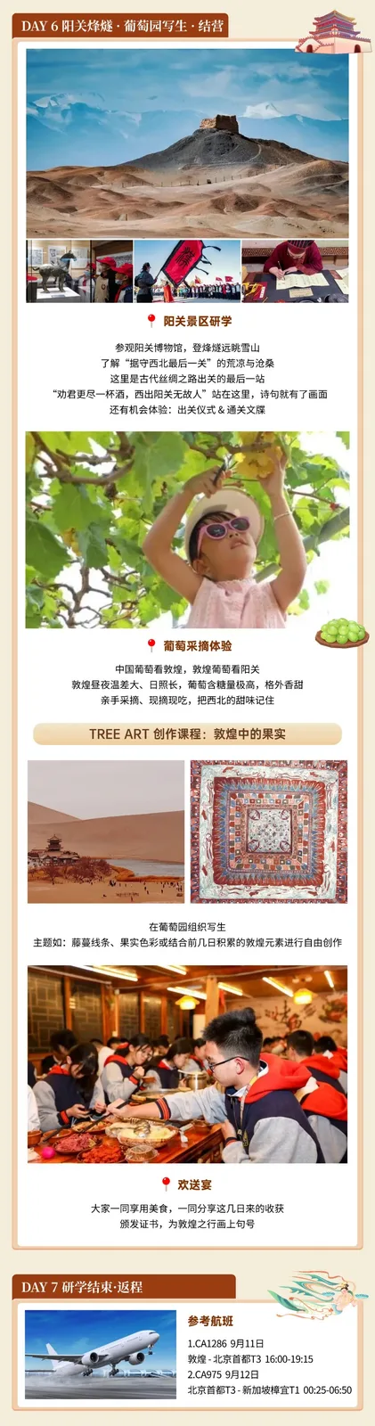 DAY6 阳关景区研学、葡萄采摘体验、TREE ART创作课与欢送宴。DAY7 研学结束返程，参考航班CA1286 9月11日敦煌-北京首都T3 16:00-19:15，CA975 9月12日北京首都T3-新加坡樟宜T1 00:25-06:50